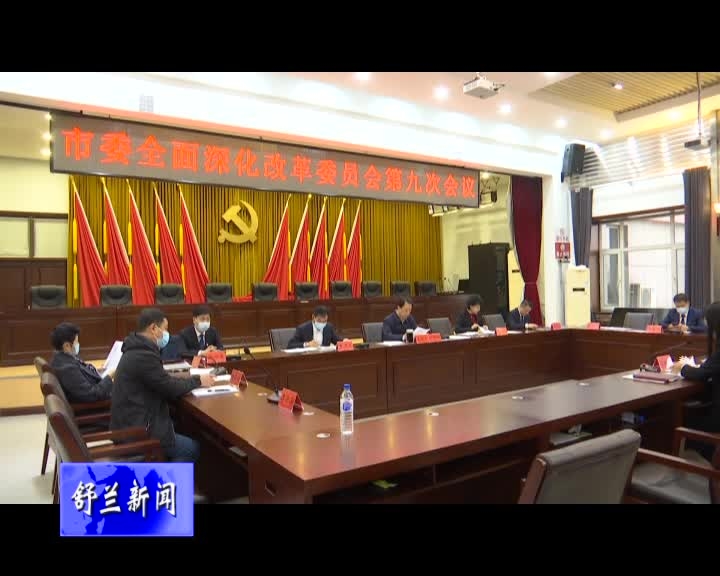 舒兰市委全面深化改革委员会召开第九次会议