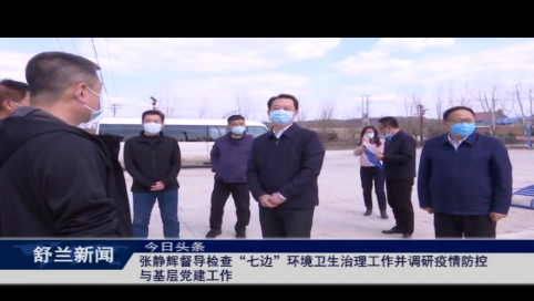 吉林市副市长、舒兰市委书记张静辉督导检查“七边”环境卫生治理工作并调研疫情防控与基层党建工作