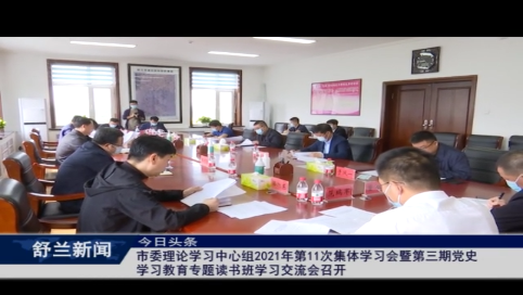 舒兰市委理论学习中心组2021年第11次集体学习会暨第三期党史学习教育专题读书班学习交流会召开