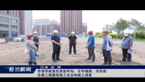 舒兰市领导检查民西街环岛、东环城路、河西街在建工程建筑施工安全和施工进度
