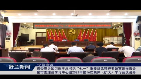 省委宣讲团习近平总书记&ldquo;七一&rdquo;重要讲话精神专题宣讲报告会暨市委理论学习中心组2021年第16次集体（扩大）学习会议召开