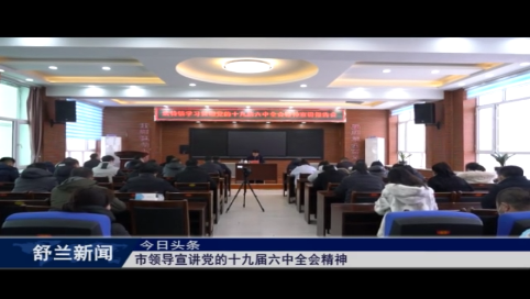 学习贯彻十九届六中全会精神丨舒兰市领导宣讲党的十九届六中全会精神