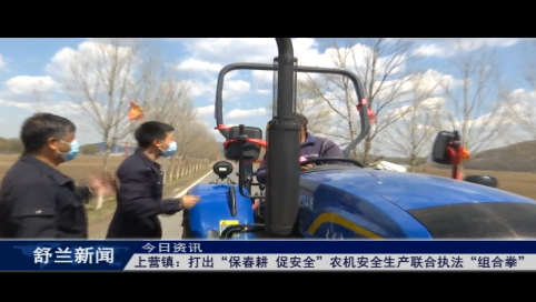 舒兰市上营镇：打出&ldquo;保春耕 促安全&rdquo;农机安全生产联合执法&ldquo;组合拳&rdquo;