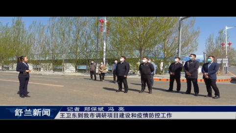 吉林市委常委、宣传部部长王卫东到舒兰市调研项目建设和疫情防控工作