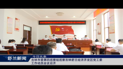 吉林市委第四巡察组巡察吉林舒兰经济开发区党工委工作动员会议召开