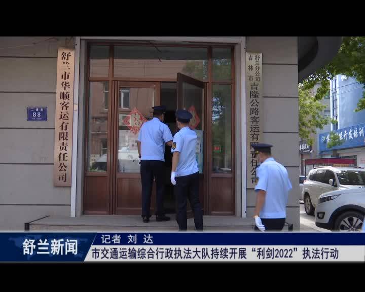舒兰市交通运输综合行政执法大队持续开展&ldquo;利剑2022&rdquo;执法行动