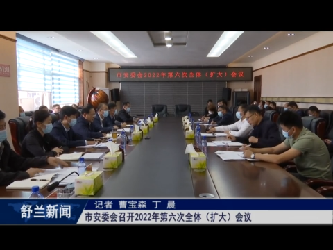 舒兰市安委会召开2022年第六次全体（扩大）会议