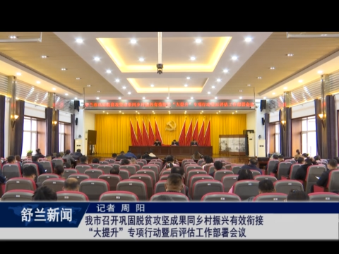 舒兰市召开巩固脱贫攻坚成果同乡村振兴有效衔接&ldquo;大提升&rdquo;专项行动暨后评估工作部署会议