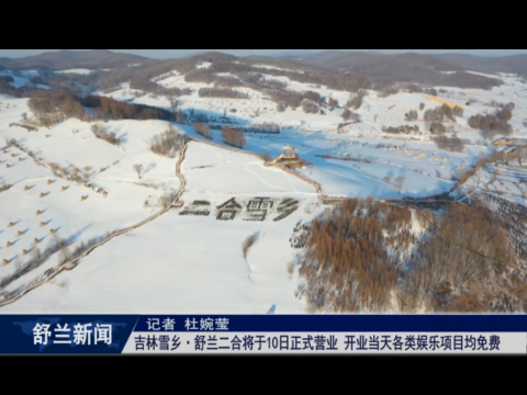 吉林雪乡&middot;舒兰二合将于10日正式营业 开业当天各类娱乐项目均免费