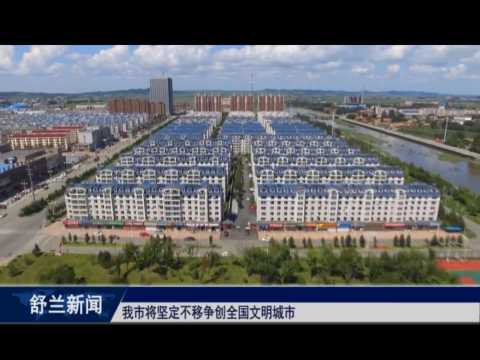 舒兰市将坚定不移争创全国文明城市