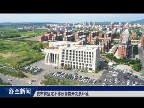 舒兰市将坚定不移改善提升发展环境