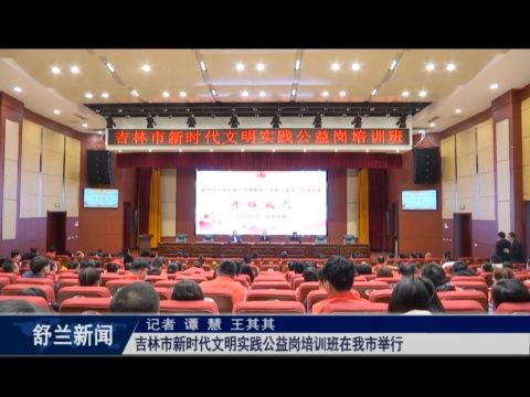 新时代文明实践丨吉林市新时代文明实践公益岗培训班在舒兰市举行