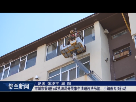 创城进行时丨舒兰市城市管理行政执法局开展集中清理违法吊筐、小锅盖专项行动