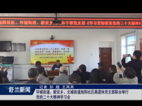 深入学习贯彻党的二十大精神丨舒兰市环城街道、新安乡、北城街道旭阳社区离退休党支部联合举行党的二十大精神学习会