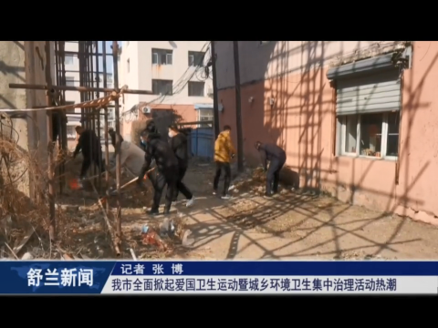 创城进行时丨舒兰市全面掀起爱国卫生运动暨城乡环境卫生集中治理活动热潮