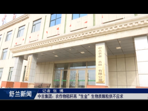 乡村振兴&middot;筑梦舒兰丨中吉集团：农作物秸秆再&ldquo;生金&rdquo;生物质颗粒供不应求