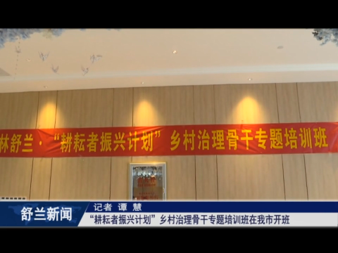&ldquo;耕耘者振兴计划&rdquo;乡村治理骨干专题培训班在舒兰市开班
