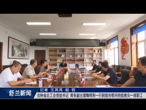 吉林省总工会党组书记、常务副主席隋明利一行到舒兰市慰问抢险救灾一线职工