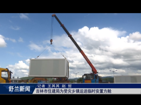 吉林市住建局为舒兰市受灾乡镇运送临时安置​方舱