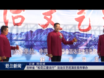 吉林省&ldquo;松花江普法行&rdquo;法治文艺巡演在舒兰市举办