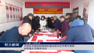 新春走基层丨舒兰市政协书画院到南城街道站前社区开展写春联送祝福文艺服务活动
