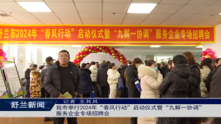 舒兰市举行2024年&ldquo;春风行动&rdquo;启动仪式暨&ldquo;九解一协调&rdquo;服务企业专场招聘会