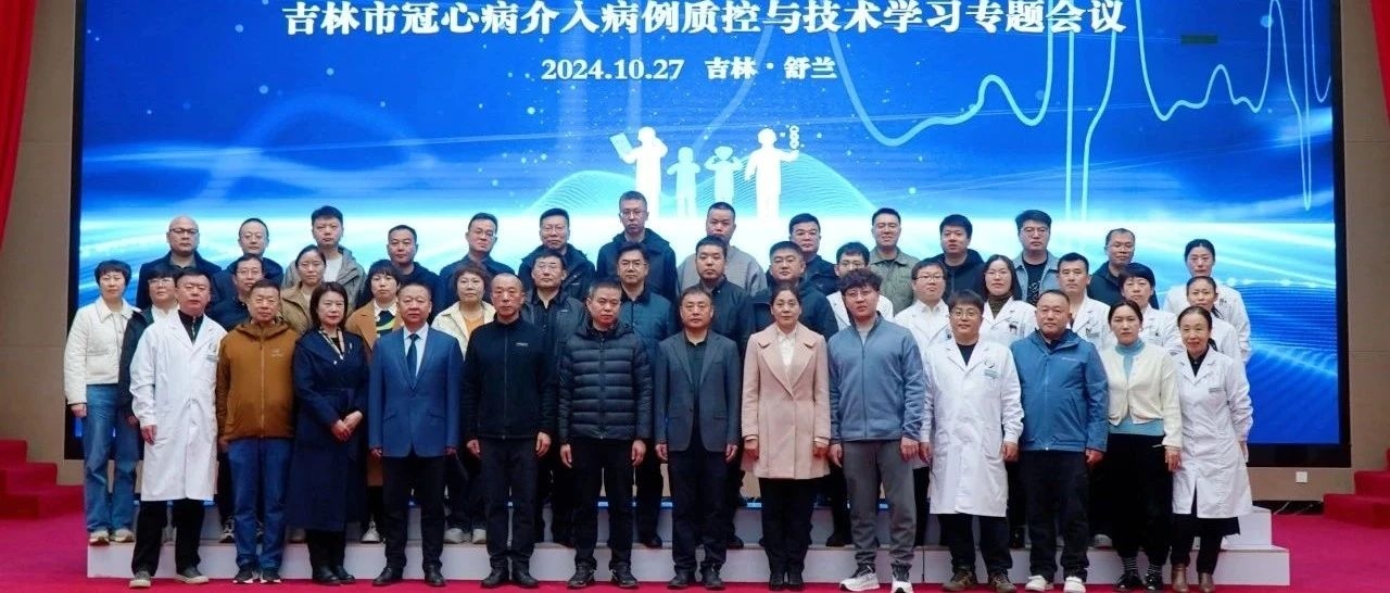 “携手共建‘心’桥梁”——吉林市冠心病介入病例质控与技术学习专题会议在舒兰市人民医院顺利召开