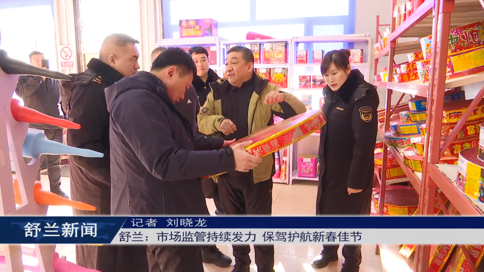 舒兰：市场监管持续发力 保驾护航新春​佳节