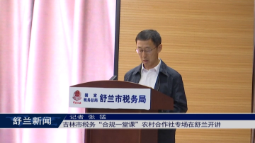 吉林市税务&ldquo;合规一堂课&rdquo;农村合作社专场在舒兰开讲